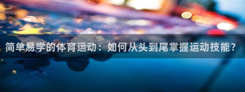 利记官网下载平台假的吗是真的吗吗:简单易学的体育运动:如何从