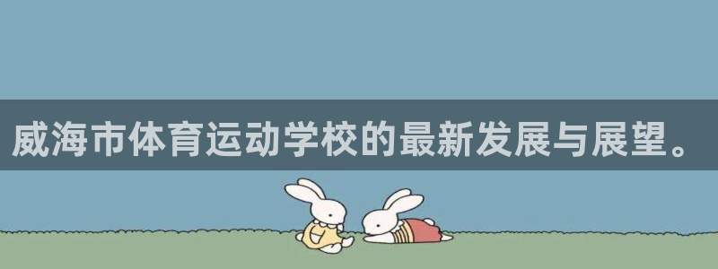利记官方正版app集团官网首页:威海市体育运动学校的最新发展