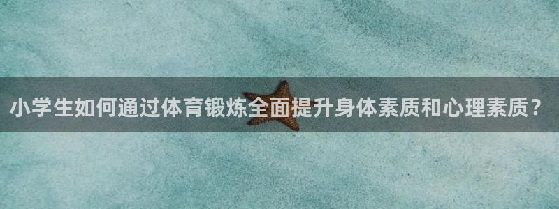 利记官方正版app娱乐网站:小学生如何通过体育锻炼全面提升身