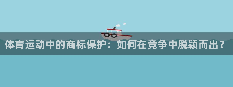 利记官网下载平台:体育运动中的商标保护:如何在竞争中脱颖而出